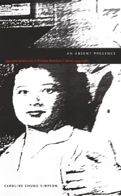 An Absent Presence: Japanese Americans in Postwar American Culture, 1945-1960 by Caroline Chung Simpson
