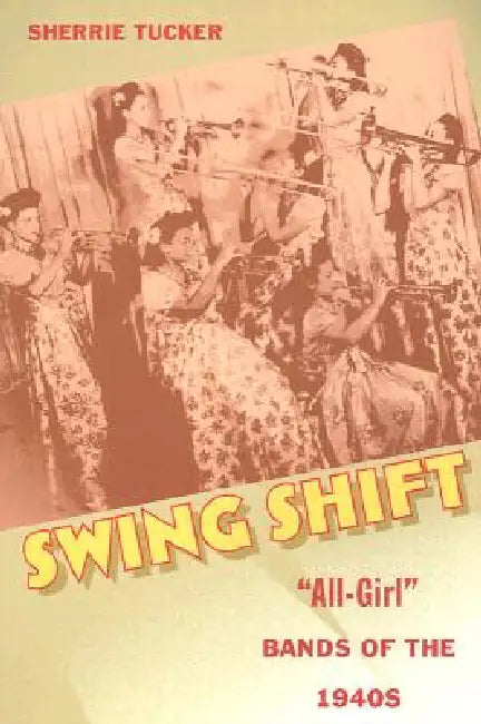 Swing Shift: "All-Girl" Bands of the 1940s by Sherrie Tucker