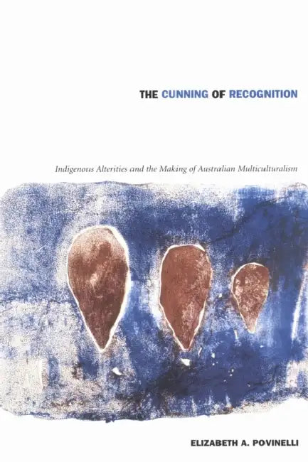 The Cunning of Recognition: Indigenous Alterities and the Making of Australian Multiculturalism by Elizabeth A. Povinelli