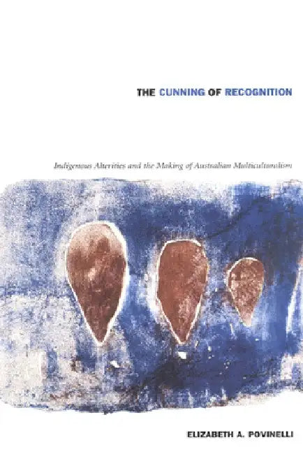 The Cunning of Recognition: Indigenous Alterities and the Making of Australian Multiculturalism by Elizabeth A. Povinelli