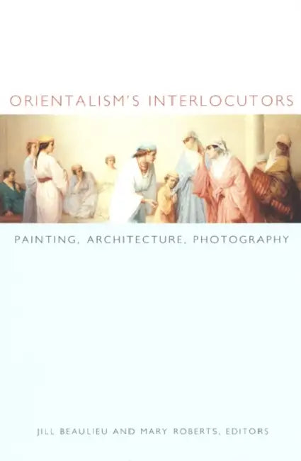 Orientalism's Interlocutors: Painting, Architecture, Photography by Jill Beaulieu