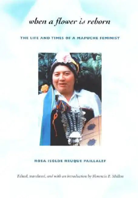 When a Flower Is Reborn: The Life and Times of a Mapuche Feminist by Rosa Isolde Reuque Paillalef, Florencia E. Mallon