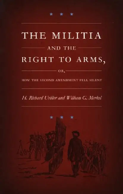 The Militia and the Right to Arms: Or, How the Second Amendment Fell Silent by H. Richard Uviller, William G. Merkel