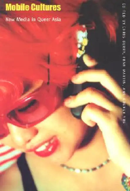 Mobile Cultures: New Media in Queer Asia by Chris Berry, Fran Martin, Audrey Yue