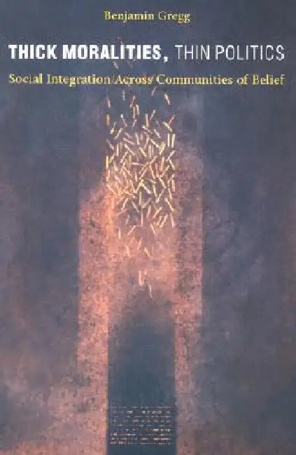 Thick Moralities, Thin Politics: Social Integration Across Communities of Belief by Benjamin Gregg