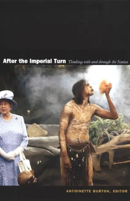 After the Imperial Turn: Thinking with and Through the Nation by Antoinette Burton