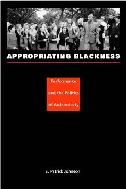 Appropriating Blackness: Performance and the Politics of Authenticity by E. Patrick Johnson