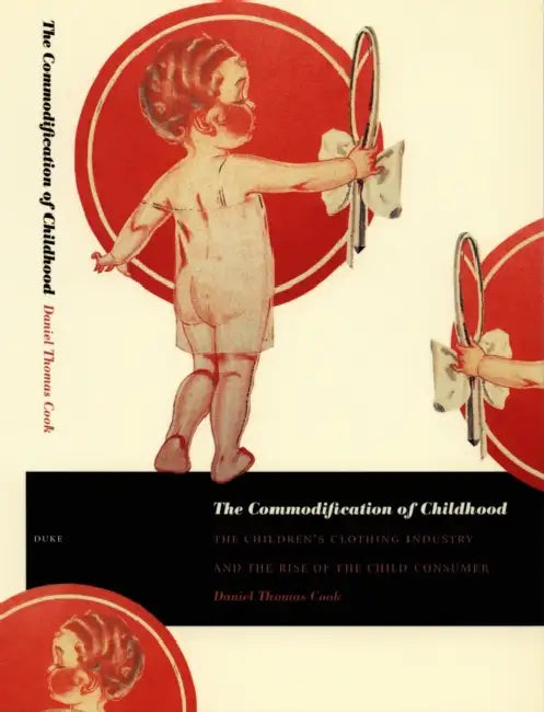 The Commodification of Childhood: The Children's Clothing Industry and the Rise of the Child Consumer by Daniel Thomas Cook