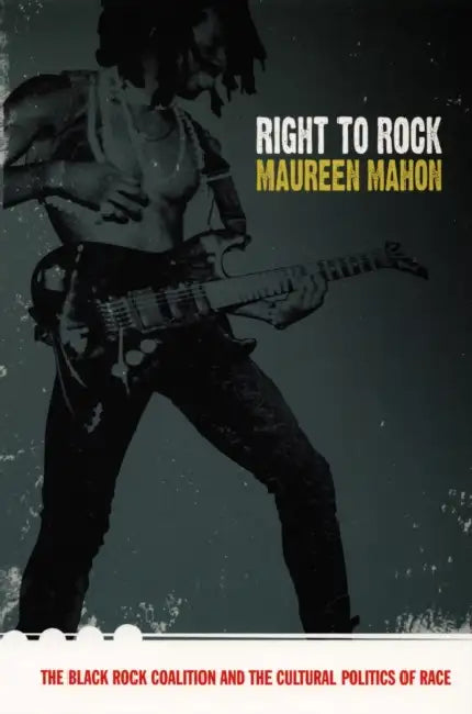 Right to Rock: The Black Rock Coalition and the Cultural Politics of Race by Maureen Mahon