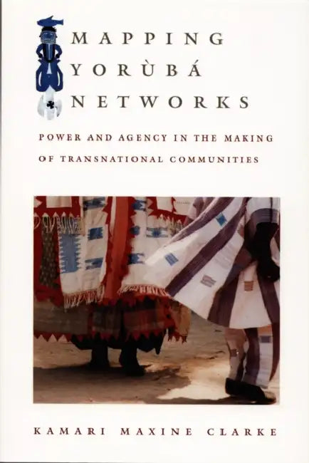 Mapping Yorùbá Networks: Power and Agency in the Making of Transnational Communities by Kamari Maxine Clarke