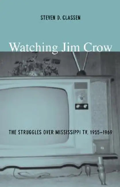 Watching Jim Crow: The Struggles Over Mississippi Tv, 1955-1969 by Steven D. Classen