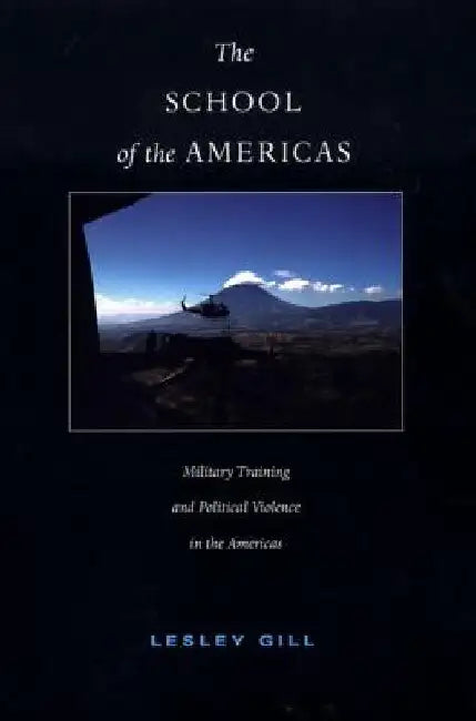 The School of the Americas: Military Training and Political Violence in the Americas by Lesley Gill