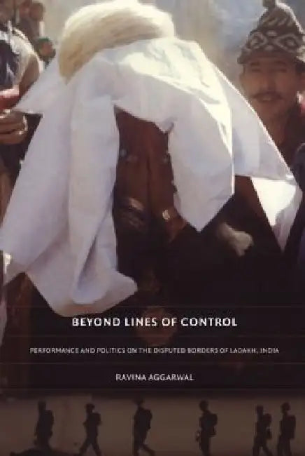 Beyond Lines of Control: Performance and Politics on the Disputed Borders of Ladakh, India by Ravina Aggarwal