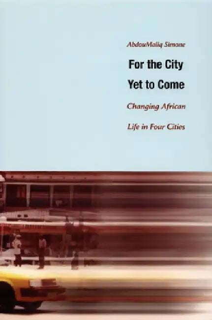 For the City Yet to Come: Changing African Life in Four Cities by Abdoumaliq Simone