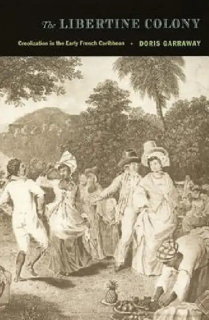 The Libertine Colony: Creolization in the Early French Caribbean by Doris L. Garraway