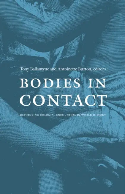 Bodies in Contact: Rethinking Colonial Encounters in World History by Antoinette Burton, Tony Ballantyne