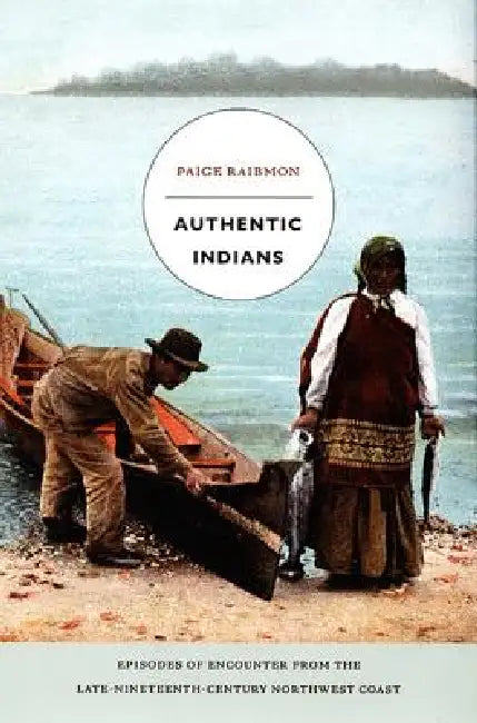 Authentic Indians: Episodes of Encounter from the Late-Nineteenth-Century Northwest Coast by Paige Raibmon