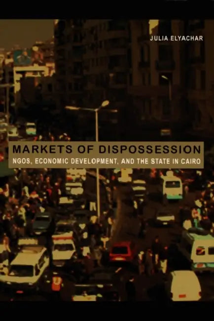 Markets of Dispossession: NGOs, Economic Development, and the State in Cairo by Julia Elyachar