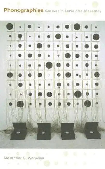 Phonographies: Grooves in Sonic Afro-Modernity by Alexander G. Weheliye