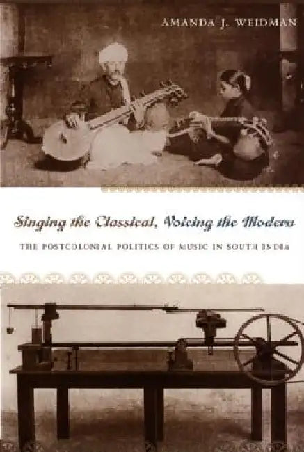 Singing the Classical, Voicing the Modern: The Postcolonial Politics of Music in South India by Amanda J. Weidman