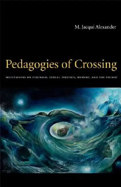 Pedagogies of Crossing: Meditations on Feminism, Sexual Politics, Memory, and the Sacred by M. Jacqui Alexander