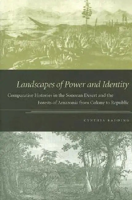 Landscapes of Power and Identity: Comparative Histories in the Sonoran Desert and the Forests of Amazonia from Colony to Republic by Cynthia Radding