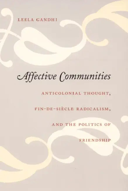 Affective Communities: Anticolonial Thought, Fin-De-Siecle Radicalism, and the Politics of Friendship by Leela Gandhi