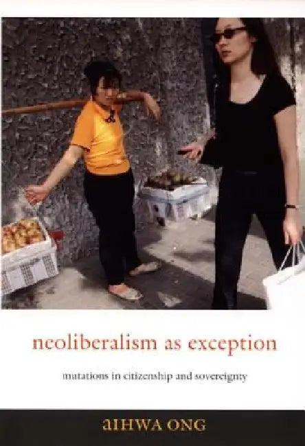 Neoliberalism as Exception: Mutations in Citizenship and Sovereignty by Aihwa Ong