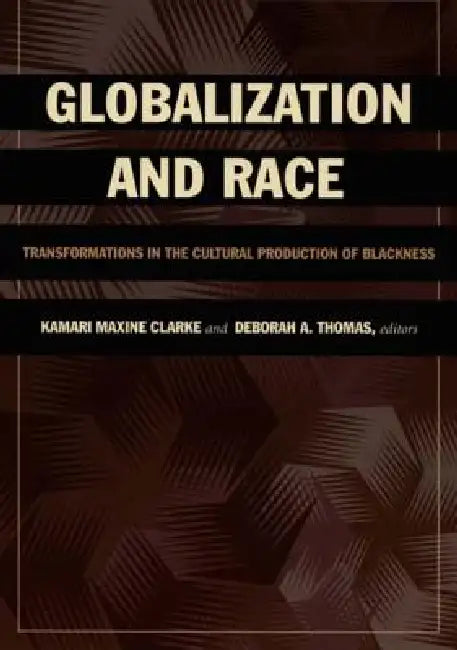 Globalization and Race: Transformations in the Cultural Production of Blackness by Kamari Maxine Clarke, Deborah A. Thomas