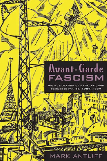 Avant-Garde Fascism: The Mobilization of Myth, Art, and Culture in France, 1909-1939 by Mark Antliff