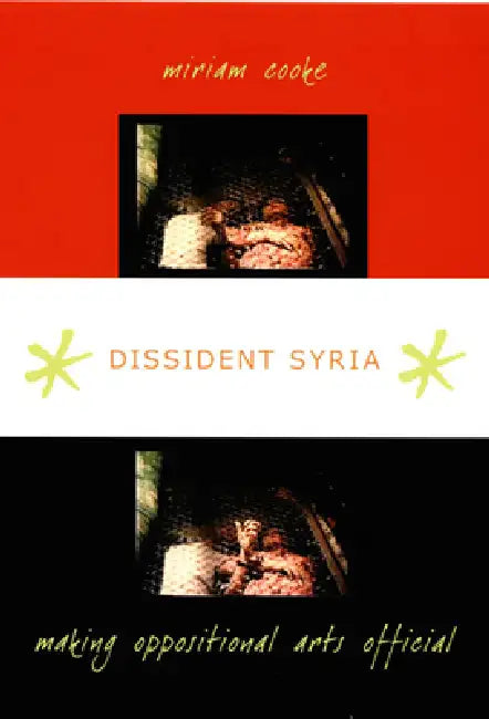 Dissident Syria: Making Oppositional Arts Official by Miriam Cooke
