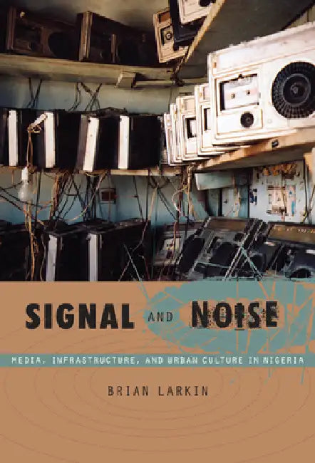 Signal and Noise: Media, Infrastructure, and Urban Culture in Nigeria by Brian Larkin