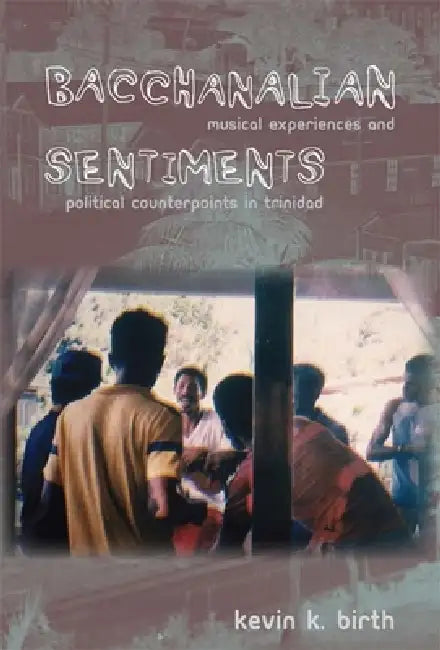 Bacchanalian Sentiments: Musical Experiences and Political Counterpoints in Trinidad by Kevin K. Birth