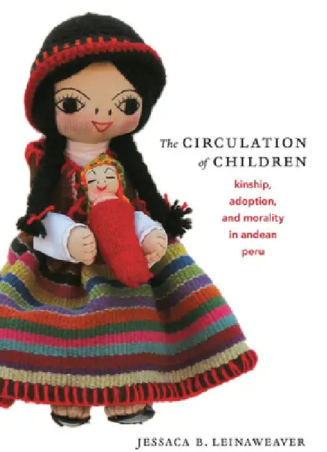 The Circulation of Children: Kinship, Adoption, and Morality in Andean Peru by Jessaca B. Leinaweaver