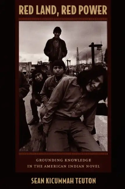 Red Land, Red Power: Grounding Knowledge in the American Indian Novel by Sean Kicummah Teuton