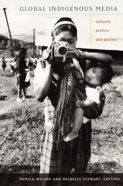 Global Indigenous Media: Cultures, Poetics, and Politics by Pamela Wilson, Michelle Stewart