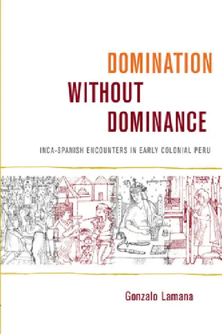 Domination without Dominance: Inca-Spanish Encounters in Early Colonial Peru by Gonzalo Lamana