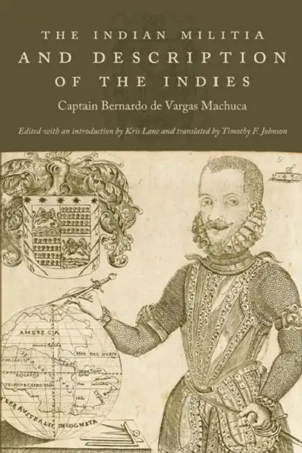 The Indian Militia and Description of the Indies by Captain Bernardo De Vargas Machuca, Kris Lane, Timothy F. Johnson