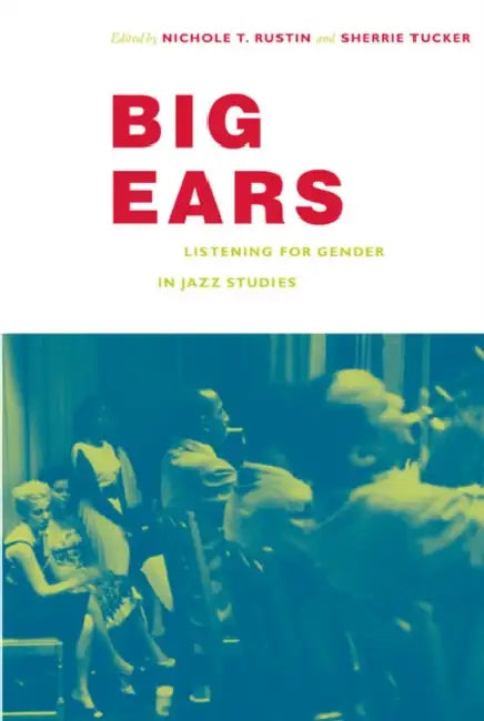 Big Ears: Listening for Gender in Jazz Studies by Nichole T. Rustin