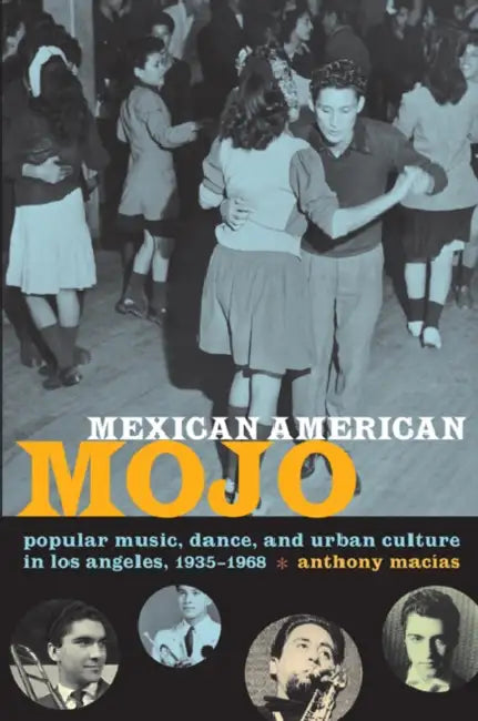 Mexican American Mojo: Popular Music, Dance, and Urban Culture in Los Angeles, 1935-1968 by Anthony Macías