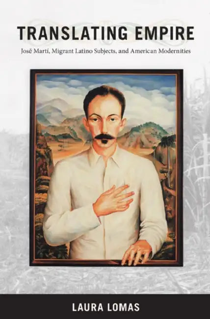 Translating Empire: Jose Marti, Migrant Latino Subjects, and American Modernities by Laura Lomas