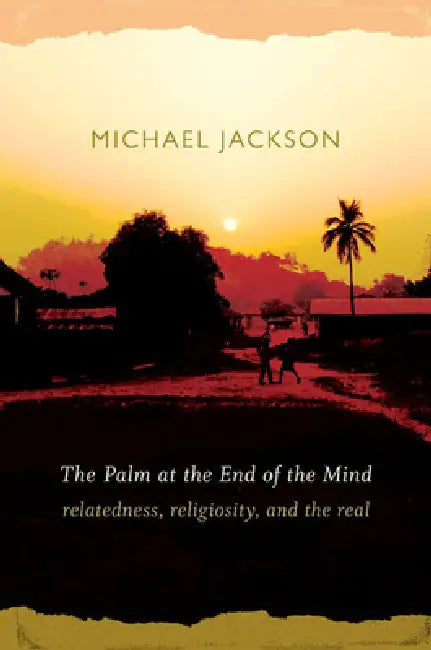 The Palm at the End of the Mind: Relatedness, Religiosity, and the Real by Michael Jackson