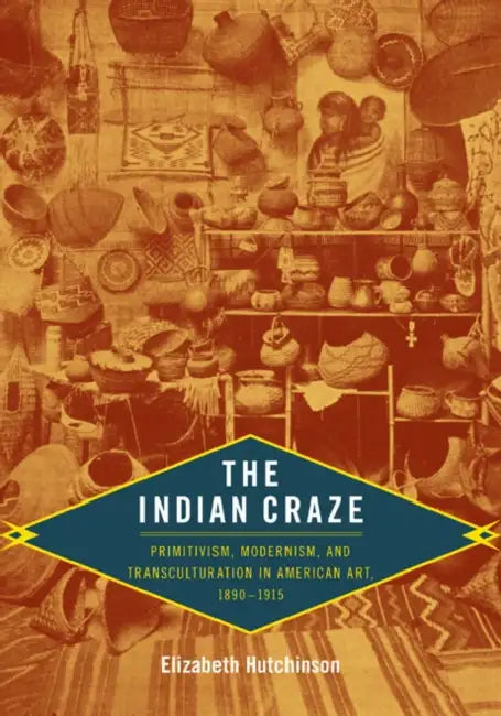 The Indian Craze: Primitivism, Modernism, and Transculturation in American Art, 1890-1915 by Elizabeth Hutchinson