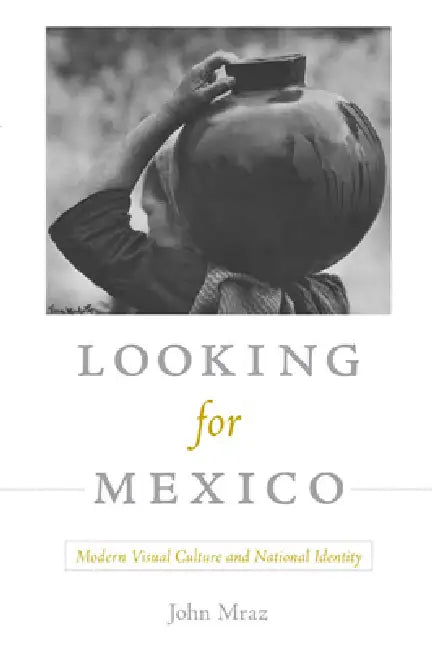 Looking for Mexico: Modern Visual Culture and National Identity by John Mraz