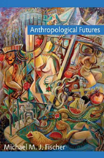 Anthropological Futures by Michael M. J. Fischer
