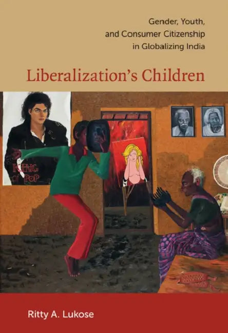 Liberalization's Children: Gender, Youth, and Consumer Citizenship in Globalizing India by Ritty A. Lukose