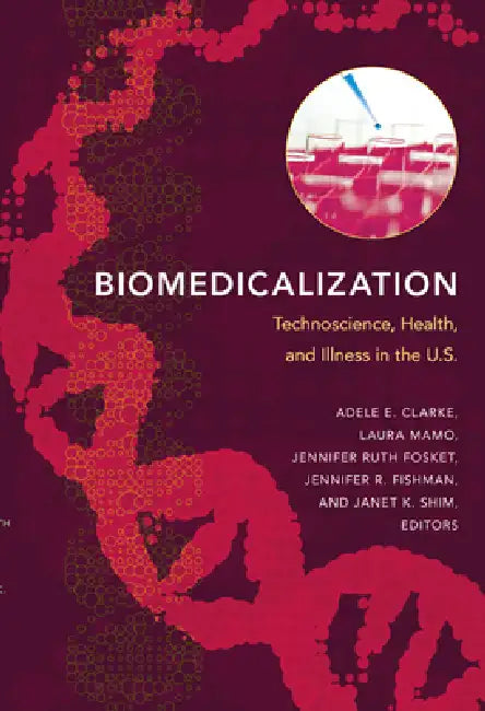 Biomedicalization: Technoscience, Health, and Illness in the U.S. by Adele E. Clarke, Laura Mamo, Jennifer Ruth Fosket