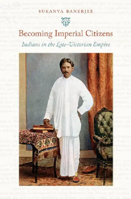 Becoming Imperial Citizens: Indians in the Late-Victorian Empire by Sukanya Banerjee