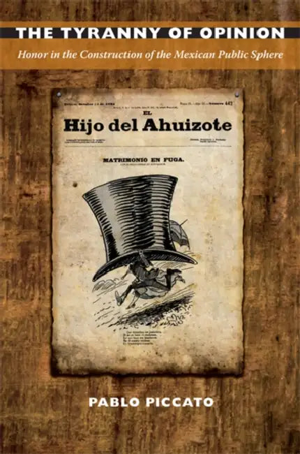 The Tyranny of Opinion: Honor in the Construction of the Mexican Public Sphere by Pablo Piccato
