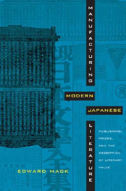 Manufacturing Modern Japanese Literature: Publishing, Prizes, and the Ascription of Literary Value by Edward Mack
